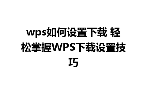 wps如何设置下载 轻松掌握WPS下载设置技巧