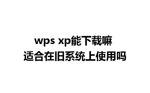 wps xp能下载嘛 适合在旧系统上使用吗