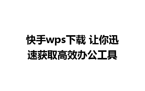 快手wps下载 让你迅速获取高效办公工具