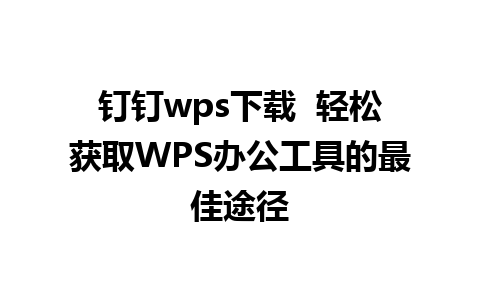 钉钉wps下载  轻松获取WPS办公工具的最佳途径