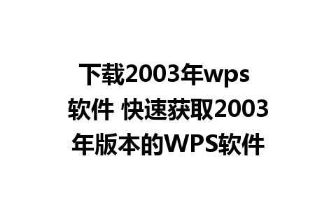 下载2003年wps 软件 快速获取2003年版本的WPS软件