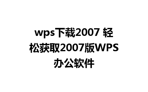 wps下载2007 轻松获取2007版WPS办公软件