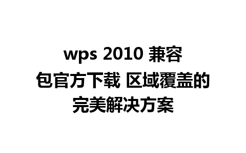 wps 2010 兼容包官方下载 区域覆盖的完美解决方案