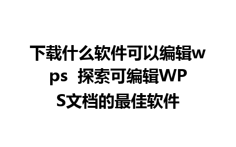 下载什么软件可以编辑wps  探索可编辑WPS文档的最佳软件