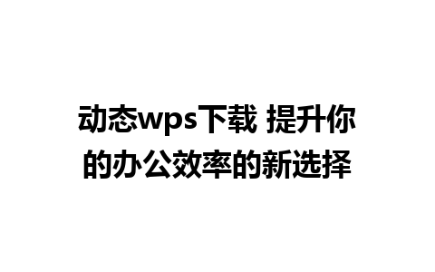 动态wps下载 提升你的办公效率的新选择