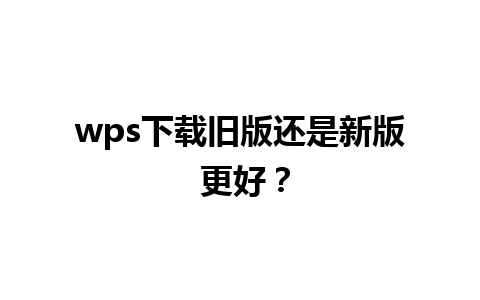 wps下载旧版还是新版 更好？