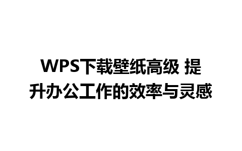 WPS下载壁纸高级 提升办公工作的效率与灵感