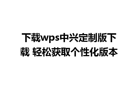 下载wps中兴定制版下载 轻松获取个性化版本