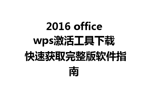 2016 office wps激活工具下载  快速获取完整版软件指南