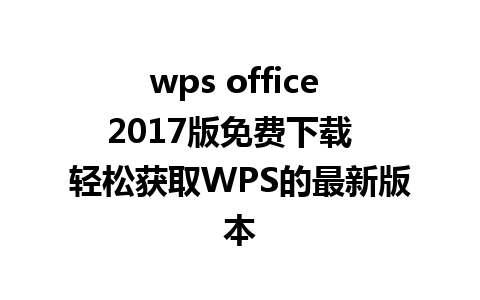 wps office 2017版免费下载  轻松获取WPS的最新版本