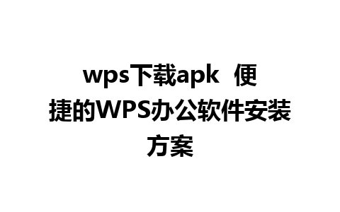 wps下载apk  便捷的WPS办公软件安装方案