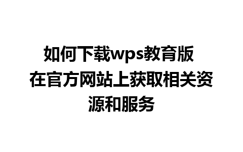 如何下载wps教育版 在官方网站上获取相关资源和服务