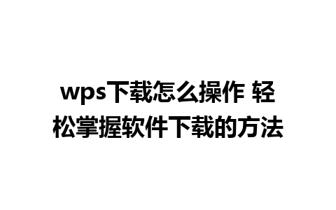 wps下载怎么操作 轻松掌握软件下载的方法