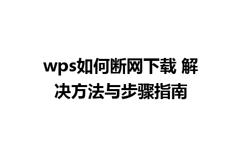 wps如何断网下载 解决方法与步骤指南