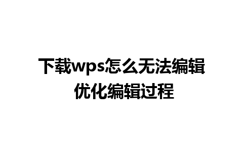 下载wps怎么无法编辑 优化编辑过程