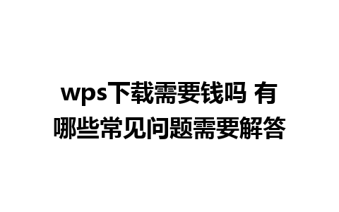 wps下载需要钱吗 有哪些常见问题需要解答