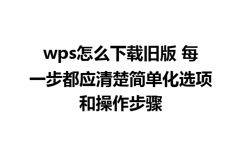 wps怎么下载旧版 每一步都应清楚简单化选项和操作步骤