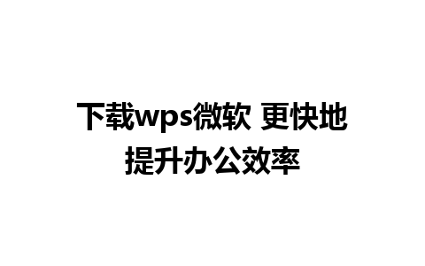 下载wps微软 更快地提升办公效率