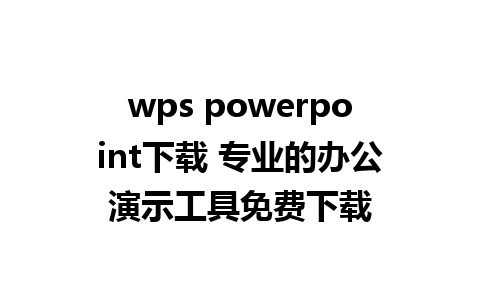 wps powerpoint下载 专业的办公演示工具免费下载