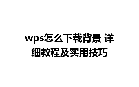 wps怎么下载背景 详细教程及实用技巧