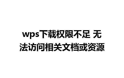 wps下载权限不足 无法访问相关文档或资源