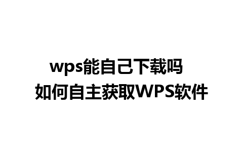 wps能自己下载吗  如何自主获取WPS软件