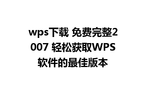 wps下载 免费完整2007 轻松获取WPS软件的最佳版本