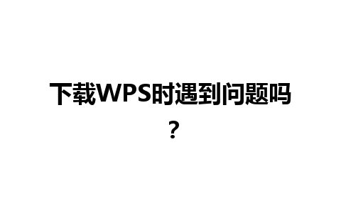 下载WPS时遇到问题吗？