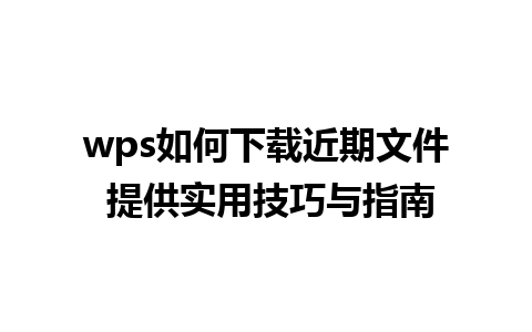 wps如何下载近期文件 提供实用技巧与指南