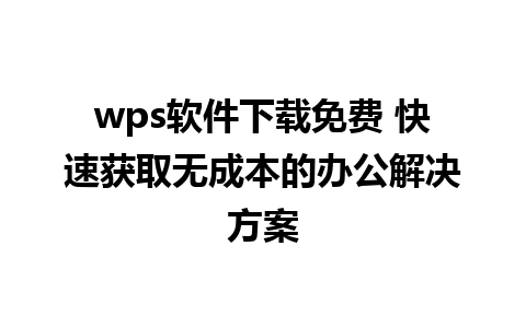 wps软件下载免费 快速获取无成本的办公解决方案