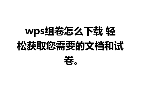 wps组卷怎么下载 轻松获取您需要的文档和试卷。