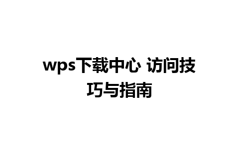 wps下载中心 访问技巧与指南