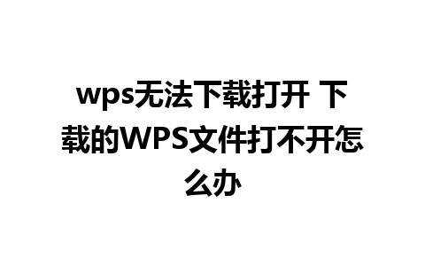 wps无法下载打开 下载的WPS文件打不开怎么办