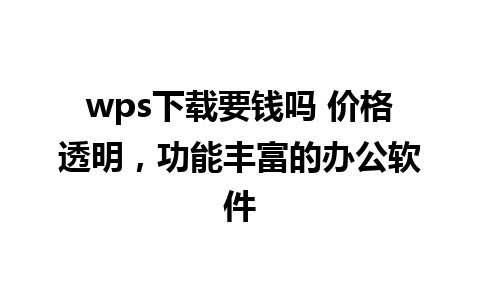 wps下载要钱吗 价格透明，功能丰富的办公软件