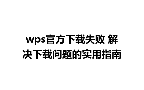 wps官方下载失败 解决下载问题的实用指南