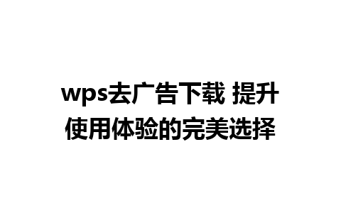 wps去广告下载 提升使用体验的完美选择