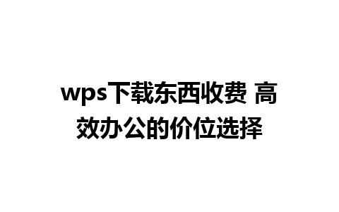 wps下载东西收费 高效办公的价位选择