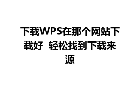 下载WPS在那个网站下载好  轻松找到下载来源