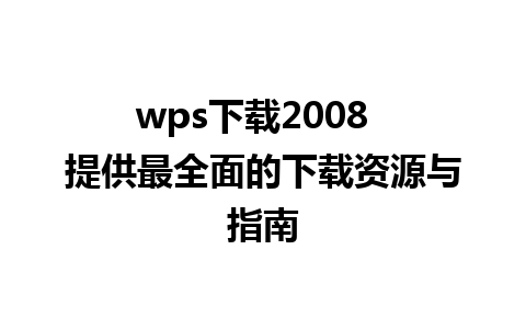 wps下载2008  提供最全面的下载资源与指南