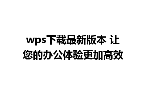 wps下载最新版本 让您的办公体验更加高效