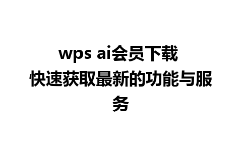  wps ai会员下载 快速获取最新的功能与服务