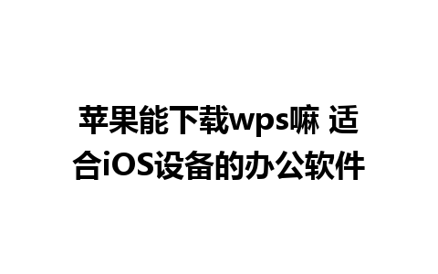 苹果能下载wps嘛 适合iOS设备的办公软件