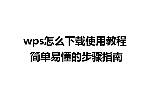 wps怎么下载使用教程 简单易懂的步骤指南