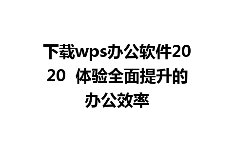 下载wps办公软件2020  体验全面提升的办公效率