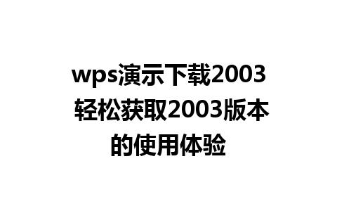 wps演示下载2003 轻松获取2003版本的使用体验