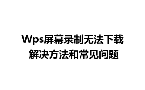 Wps屏幕录制无法下载 解决方法和常见问题