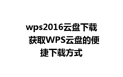 wps2016云盘下载  获取WPS云盘的便捷下载方式