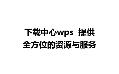 下载中心wps  提供全方位的资源与服务