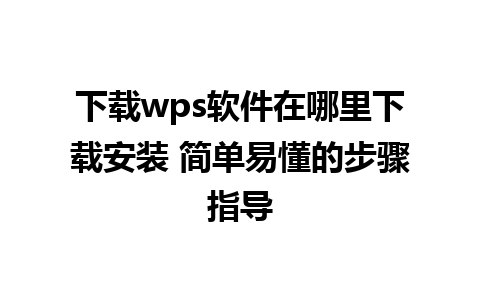 下载wps软件在哪里下载安装 简单易懂的步骤指导