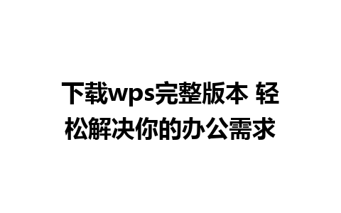 下载wps完整版本 轻松解决你的办公需求